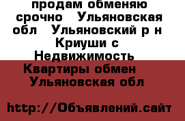 продам обменяю срочно - Ульяновская обл., Ульяновский р-н, Криуши с. Недвижимость » Квартиры обмен   . Ульяновская обл.